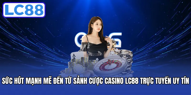 Sức hút mạnh mẽ đến từ sảnh cược casino LC88 trực tuyến uy tín
